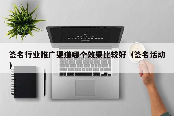 签名行业推广渠道哪个效果比较好(签名活动)
