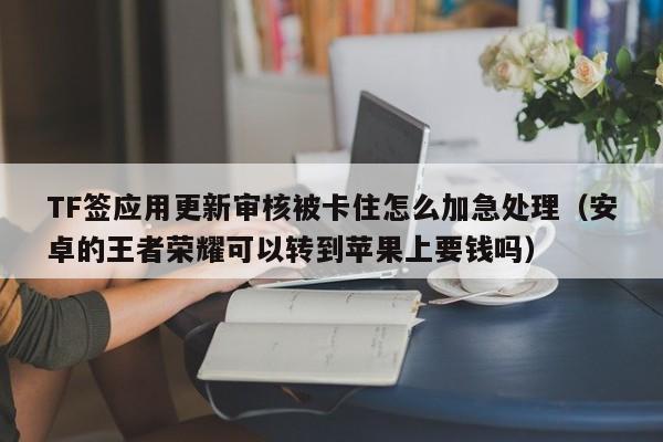 TF签应用更新审核被卡住怎么加急处理(安卓的王者荣耀可以转到苹果上要钱吗)