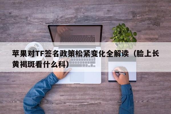 苹果对TF签名政策松紧变化全解读(脸上长黄褐斑看什么科)