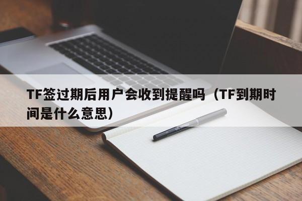 TF签过期后用户会收到提醒吗(TF到期时间是什么意思)