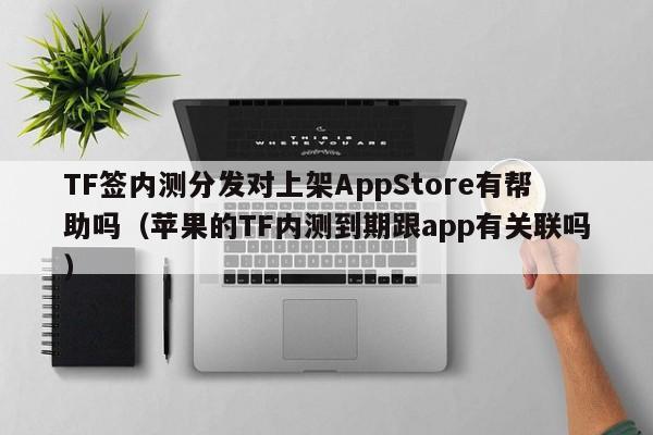 TF签内测分发对上架AppStore有帮助吗(苹果的TF内测到期跟app有关联吗)