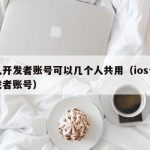 个人开发者账号可以几个人共用（ios个人开发者账号）