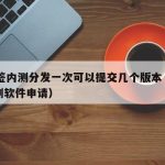 TF签内测分发一次可以提交几个版本（tf内测软件申请）