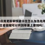 TF签应用更新审核被卡住怎么加急处理（安卓的王者荣耀可以转到苹果上要钱吗）