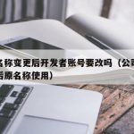 公司名称变更后开发者账号要改吗（公司名称变更后原名称使用）