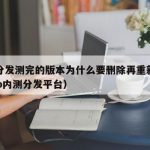 内测分发测完的版本为什么要删除再重新提交（app内测分发平台）
