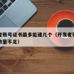 开发者账号证书最多能建几个（开发者账号可注册数量不足）
