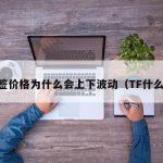 TF签价格为什么会上下波动（TF什么价）