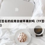 TF签签名的应用会被苹果封吗（TF签名免费版）