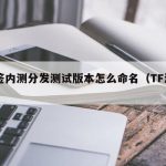 TF签内测分发测试版本怎么命名（TF测试）