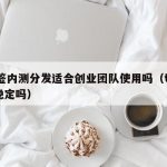 TF签内测分发适合创业团队使用吗（tf签名稳定吗）