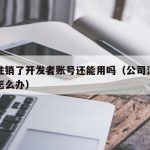 公司注销了开发者账号还能用吗（公司注销了开票怎么办）