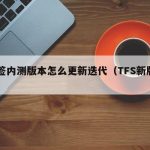 TF签内测版本怎么更新迭代（TFS新版本）