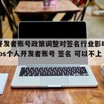 苹果开发者账号政策调整对签名行业影响有多大（ios个人开发者账号 签名 可以不上架吗）