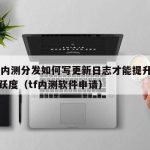 TF签内测分发如何写更新日志才能提升测试员活跃度（tf内测软件申请）