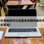 TF签分发链接可以设置有效期吗操作方法（TF签名链接）