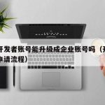 个人开发者账号能升级成企业账号吗（开发者账号申请流程）
