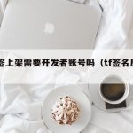 TF签上架需要开发者账号吗（tf签名原理）