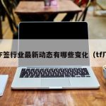 TF签行业最新动态有哪些变化（tf厂）